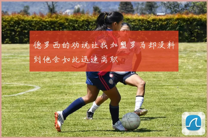 德罗西的劝说让我加盟罗马却没料到他会如此迅速离职