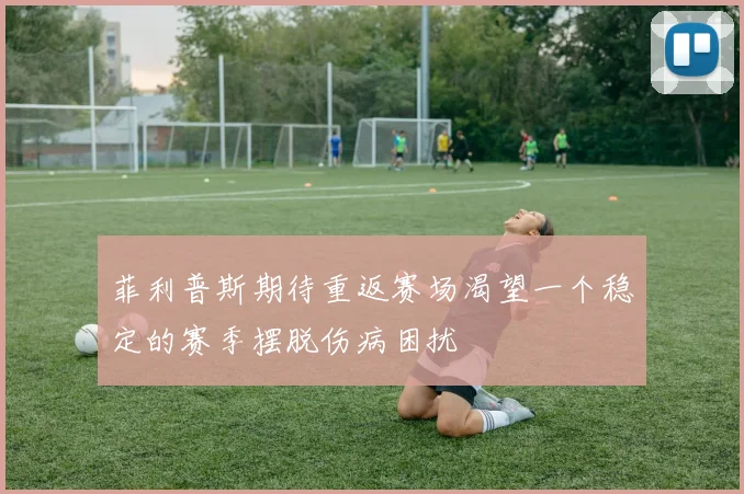 菲利普斯期待重返赛场渴望一个稳定的赛季摆脱伤病困扰