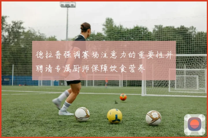 德拉普强调赛场注意力的重要性并聘请专属厨师保障饮食营养