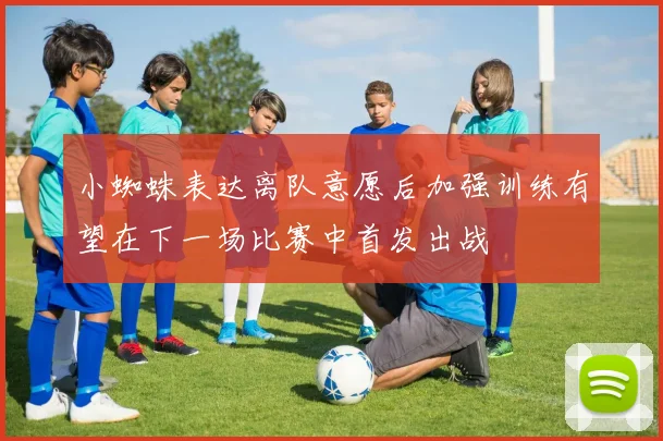 小蜘蛛表达离队意愿后加强训练有望在下一场比赛中首发出战