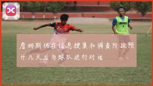 詹姆斯仍在信息搜集和调查阶段预计几天后与球队进行对话