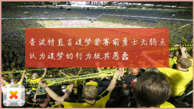 香波特直言追梦禁赛前勇士无弱点认为追梦的行为极其愚蠢