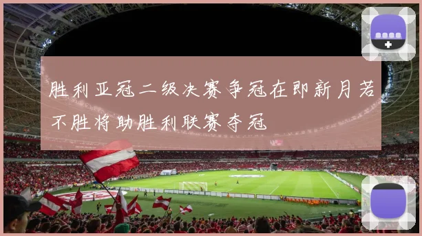 胜利亚冠二级决赛争冠在即新月若不胜将助胜利联赛夺冠