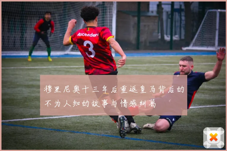 穆里尼奥十三年后重返皇马背后的不为人知的故事与情感纠葛