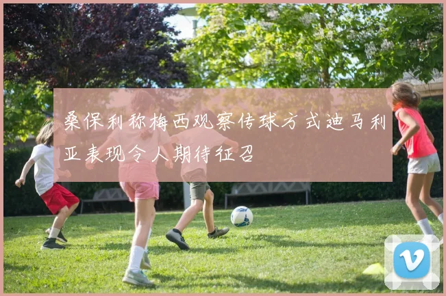 桑保利称梅西观察传球方式迪马利亚表现令人期待征召