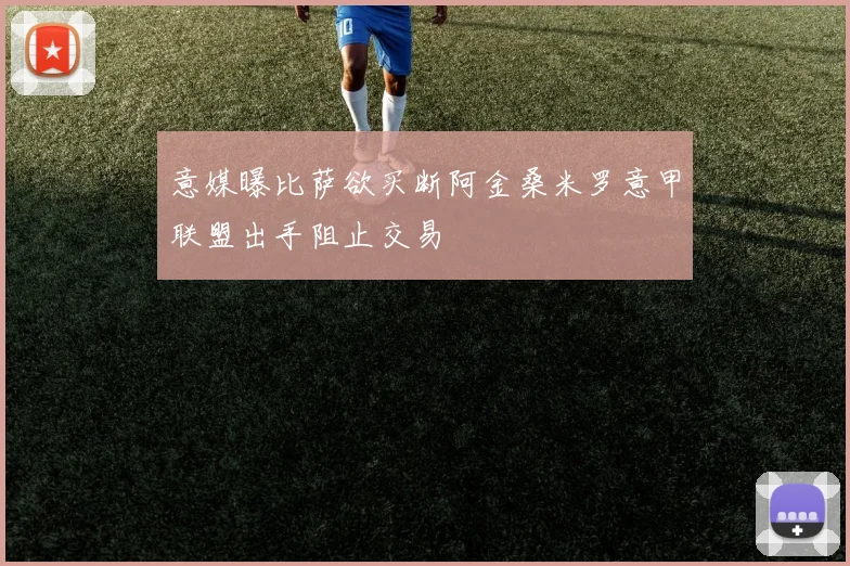 意媒曝比萨欲买断阿金桑米罗意甲联盟出手阻止交易