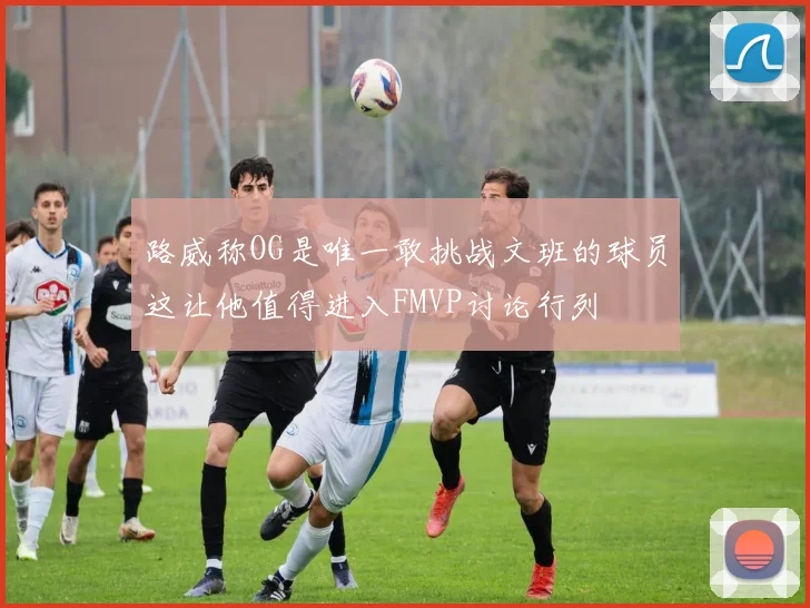 路威称OG是唯一敢挑战文班的球员这让他值得进入FMVP讨论行列