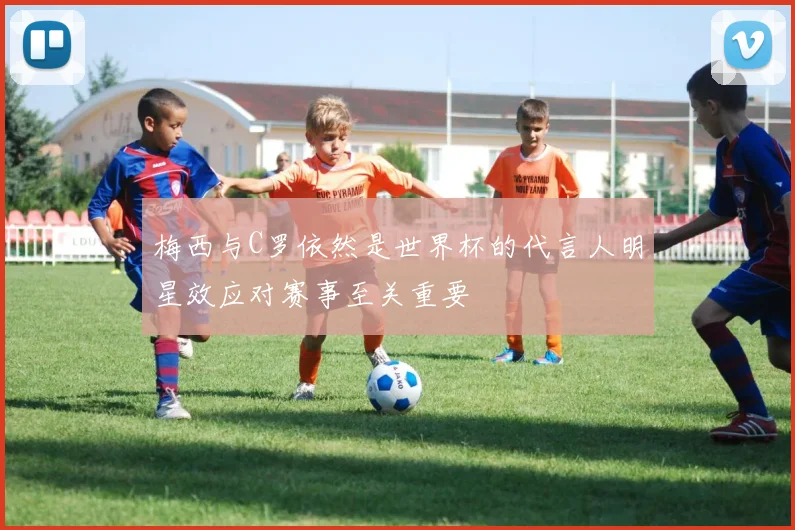 梅西与C罗依然是世界杯的代言人明星效应对赛事至关重要