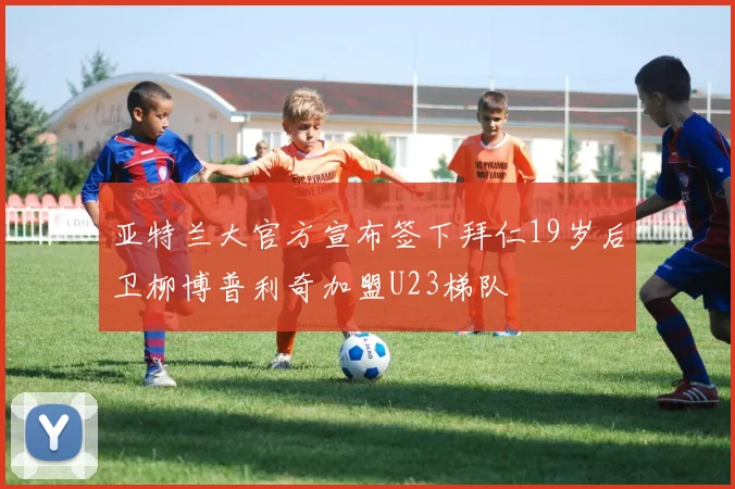 亚特兰大官方宣布签下拜仁19岁后卫柳博普利奇加盟U23梯队